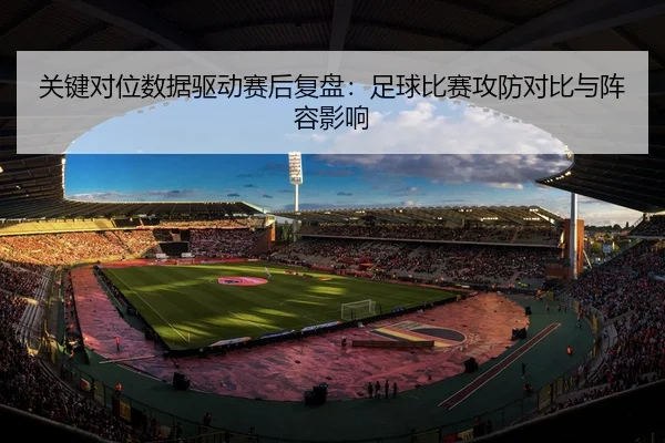 关键对位数据驱动赛后复盘：足球比赛攻防对比与阵容影响