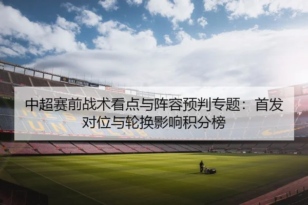 中超赛前战术看点与阵容预判专题：首发对位与轮换影响积分榜